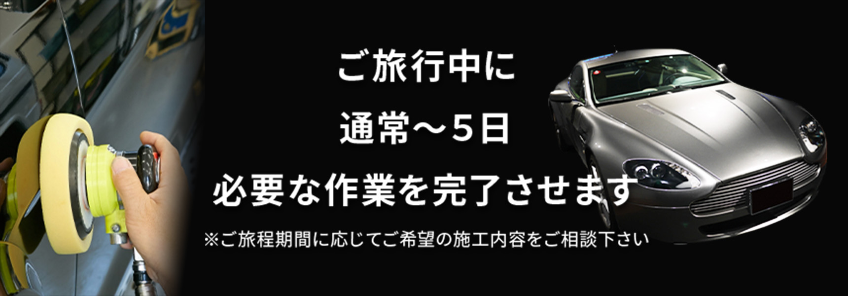 ご旅行中に通常〜5日、必要な作業を完了させます。※ご旅程期間に応じてご希望の施工内容をご相談下さい